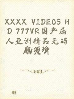 XXXX VIDEOS HD 777VR国产成人亚洲精品无码AV大片